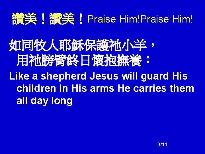 讚美！讚美！Praise Him! 如同牧人耶穌保護祂小羊， 用祂膀臂終日懷抱撫養： Like a shepherd Jesus will guard His children In His