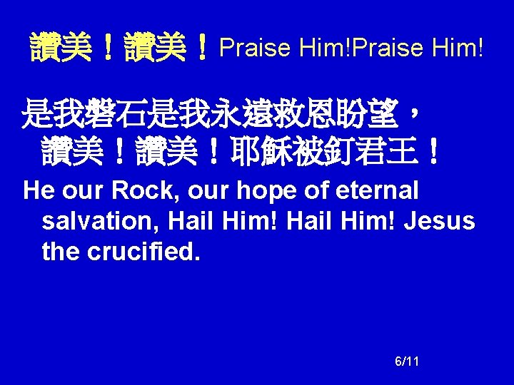 讚美!讚美!Praise Him! 是我磐石是我永遠救恩盼望, 讚美!讚美!耶穌被釘君王! He our Rock, our hope of eternal salvation, Hail Him! 讚美!讚美!Praise Him! 是我磐石是我永遠救恩盼望, 讚美!讚美!耶穌被釘君王! He our Rock, our hope of eternal salvation, Hail Him!