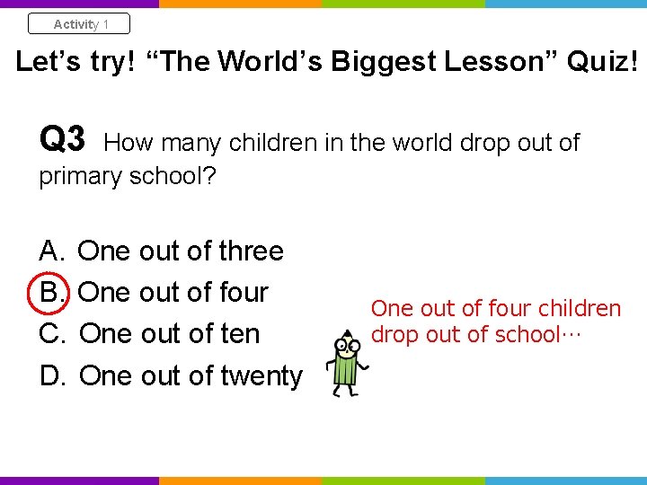 Activity 1 Let’s try! “The World’s Biggest Lesson” Quiz! Q 3 How many children