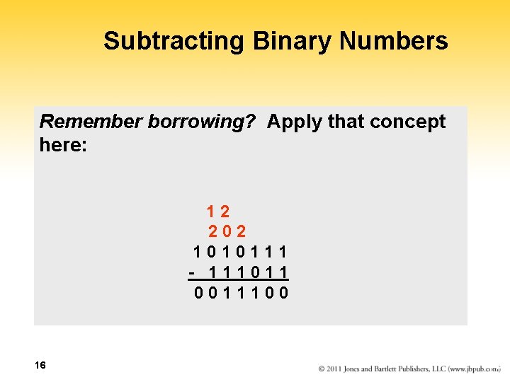 Subtracting Binary Numbers Remember borrowing? Apply that concept here: 12 202 1010111 - 111011