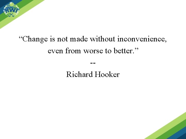 “Change is not made without inconvenience, even from worse to better. ” -Richard Hooker