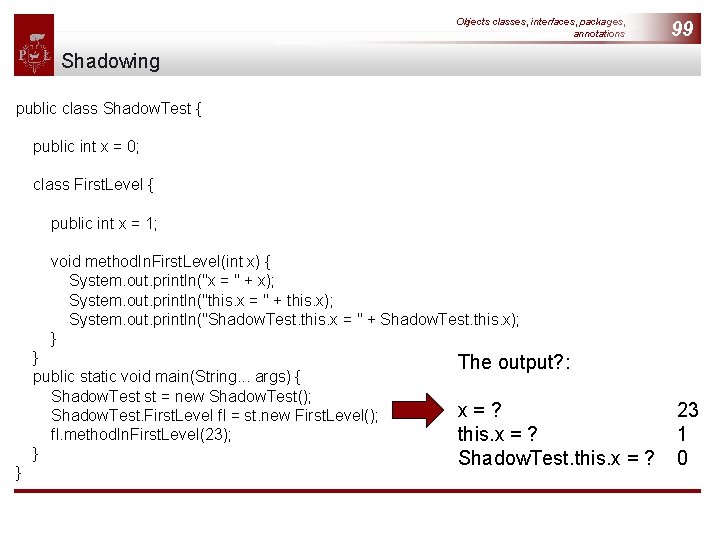 Objects classes, interfaces, packages, annotations 99 Shadowing public class Shadow. Test { public int