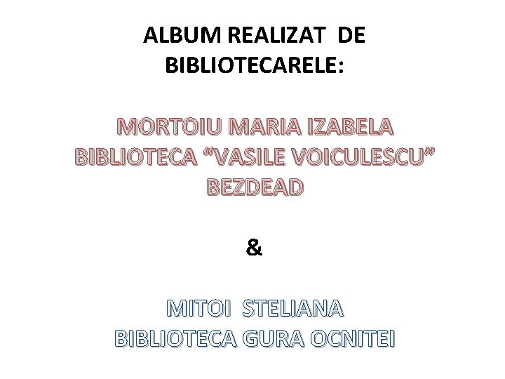 ALBUM REALIZAT DE BIBLIOTECARELE: MORTOIU MARIA IZABELA BIBLIOTECA “VASILE VOICULESCU” BEZDEAD & MITOI STELIANA