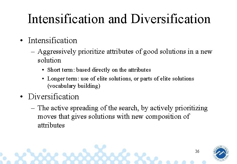 Intensification and Diversification • Intensification – Aggressively prioritize attributes of good solutions in a
