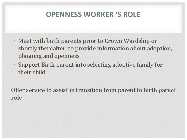OPENNESS WORKER ‘S ROLE • Meet with birth parents prior to Crown Wardship or