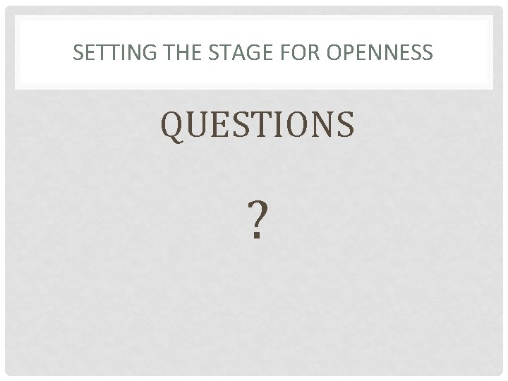 SETTING THE STAGE FOR OPENNESS QUESTIONS ? 