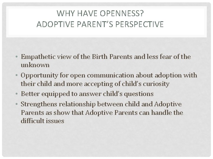 WHY HAVE OPENNESS? ADOPTIVE PARENT’S PERSPECTIVE • Empathetic view of the Birth Parents and