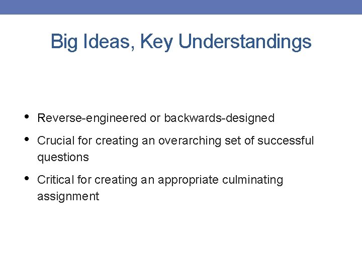 Big Ideas, Key Understandings • • Reverse-engineered or backwards-designed • Critical for creating an