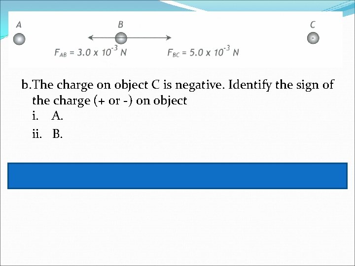 b. The charge on object C is negative. Identify the sign of the charge