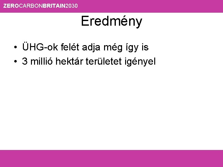 ZEROCARBONBRITAIN 2030 Eredmény • ÜHG-ok felét adja még így is • 3 millió hektár