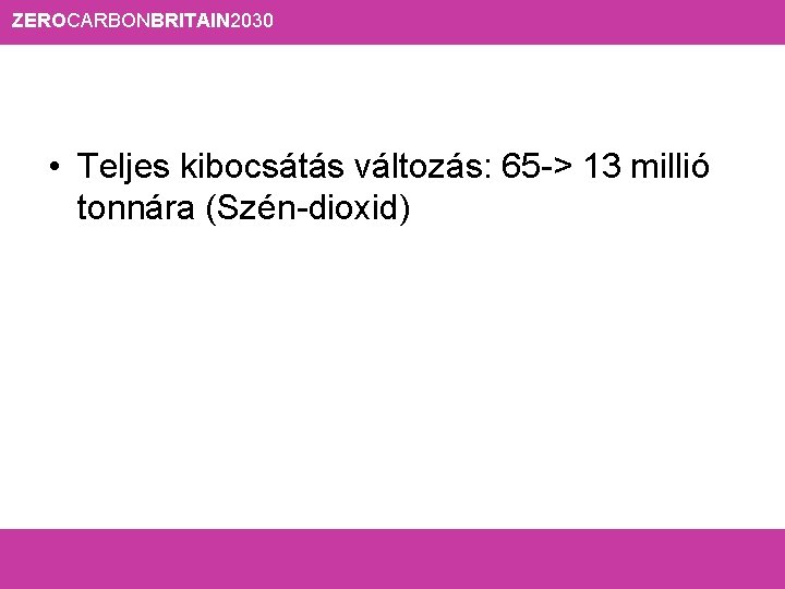 ZEROCARBONBRITAIN 2030 • Teljes kibocsátás változás: 65 -> 13 millió tonnára (Szén-dioxid) 