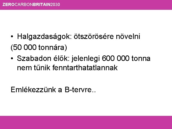 ZEROCARBONBRITAIN 2030 • Halgazdaságok: ötszörösére növelni (50 000 tonnára) • Szabadon élők: jelenlegi 600