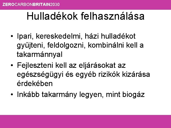 ZEROCARBONBRITAIN 2030 Hulladékok felhasználása • Ipari, kereskedelmi, házi hulladékot gyűjteni, feldolgozni, kombinálni kell a