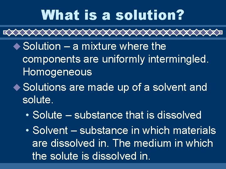 What is a solution? Solution – a mixture where the components are uniformly intermingled.