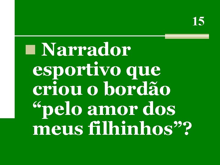 15 n Narrador esportivo que criou o bordão “pelo amor dos meus filhinhos”? 