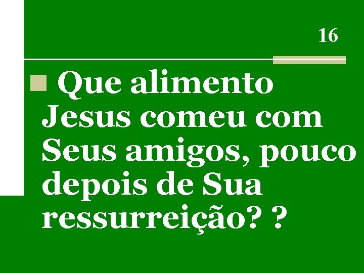 16 n Que alimento Jesus comeu com Seus amigos, pouco depois de Sua ressurreição?
