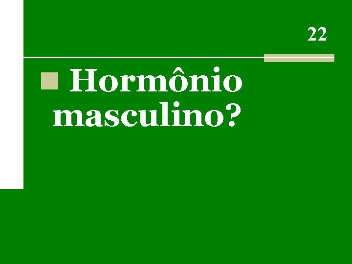 22 n Hormônio masculino? 