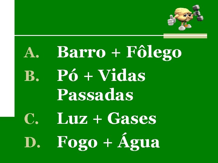 Barro + Fôlego B. Pó + Vidas Passadas C. Luz + Gases D. Fogo