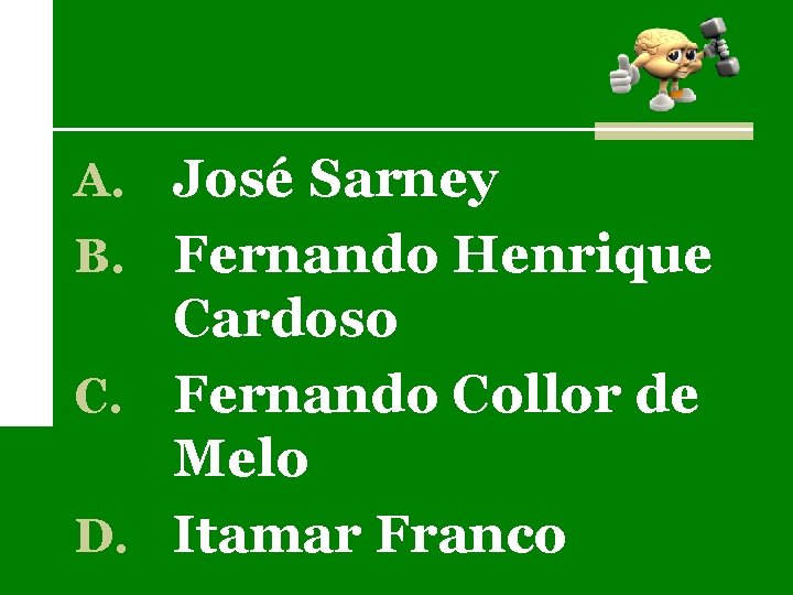 A. José Sarney B. Fernando Henrique Cardoso C. Fernando Collor de Melo D. Itamar