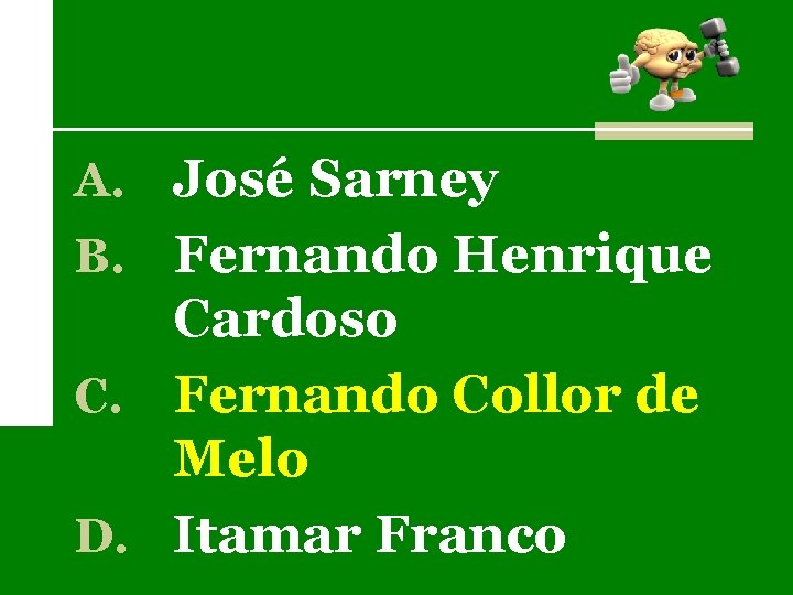 A. José Sarney B. Fernando Henrique Cardoso C. Fernando Collor de Melo D. Itamar