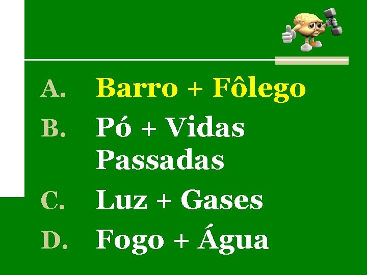 Barro + Fôlego B. Pó + Vidas Passadas C. Luz + Gases D. Fogo