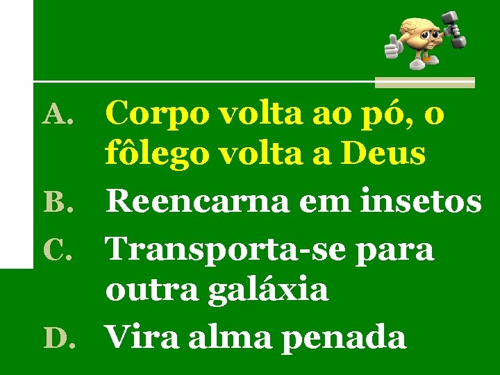 A. Corpo volta ao pó, o fôlego volta a Deus B. Reencarna em insetos