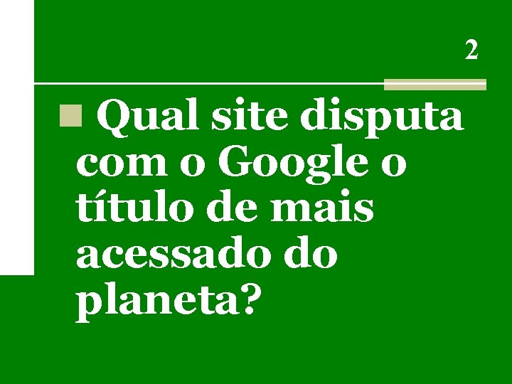 2 n Qual site disputa com o Google o título de mais acessado do