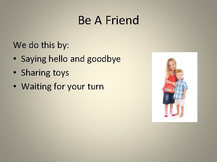 Be A Friend We do this by: • Saying hello and goodbye • Sharing