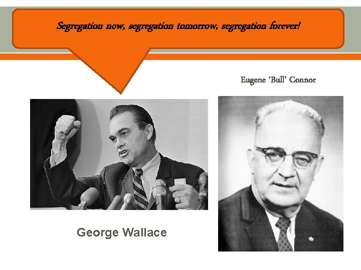 Segregation now, segregation tomorrow, segregation forever! Eugene ‘Bull’ Connor George Wallace Segregation now, segregation tomorrow, segregation forever! Eugene ‘Bull’ Connor George Wallace