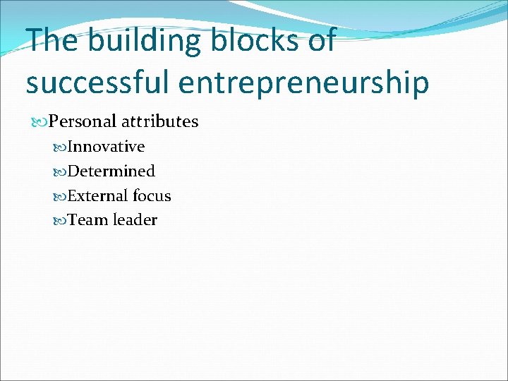 The building blocks of successful entrepreneurship Personal attributes Innovative Determined External focus Team leader