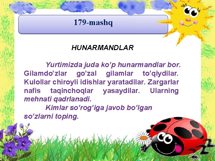 179 -mashq HUNARMANDLAR Yurtimizda juda ko’p hunarmandlar bor. Gilamdo’zlar go’zal gilamlar to’qiydilar. Kulollar chiroyli