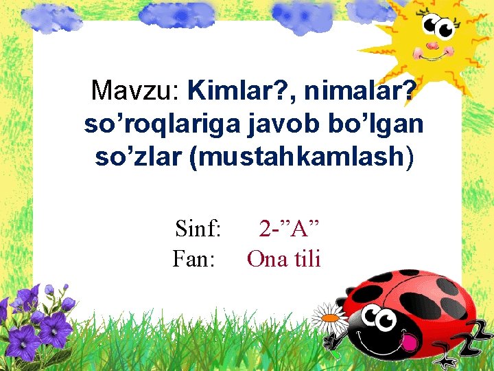 Mavzu: Kimlar? , nimalar? so’roqlariga javob bo’lgan so’zlar (mustahkamlash) Sinf: Fan: 2 -”A” Ona