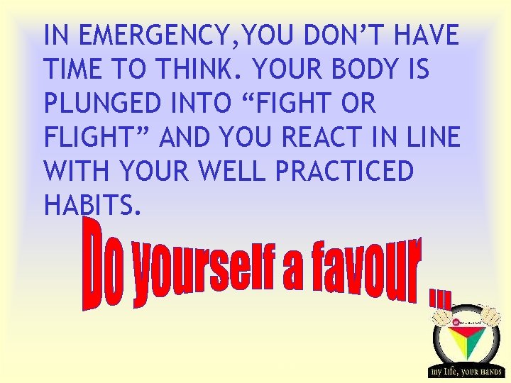 IN EMERGENCY, YOU DON’T HAVE TIME TO THINK. YOUR BODY IS PLUNGED INTO “FIGHT