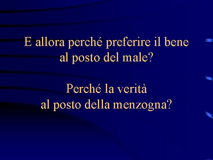 E allora perché preferire il bene al posto del male? Perché la verità al