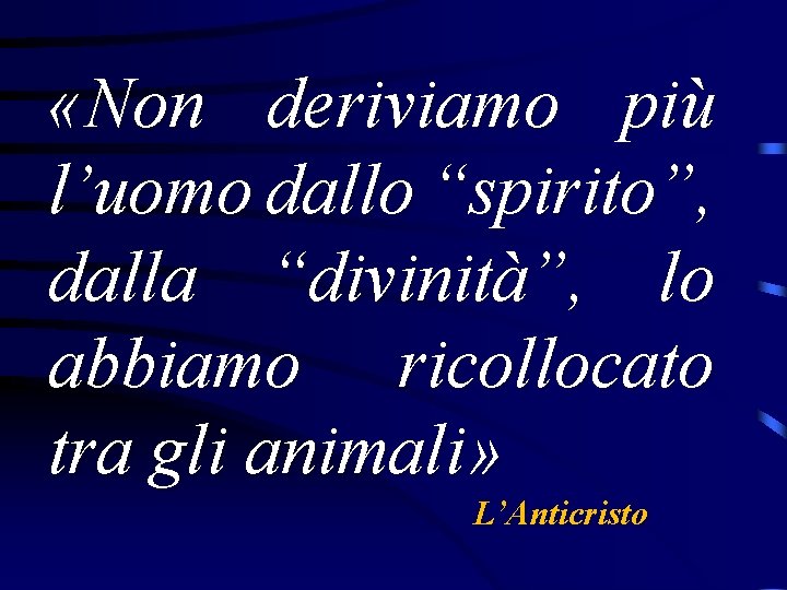  «Non deriviamo più l’uomo dallo “spirito”, dalla “divinità”, lo abbiamo ricollocato tra gli