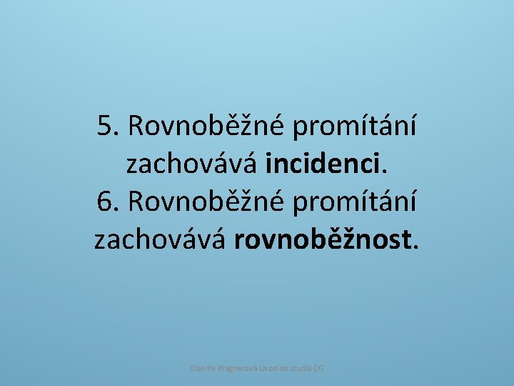 5. Rovnoběžné promítání zachovává incidenci. 6. Rovnoběžné promítání zachovává rovnoběžnost. Blan ka Wagnerová Úvod