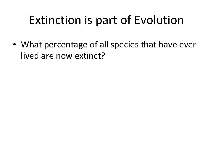 Extinction is part of Evolution • What percentage of all species that have ever