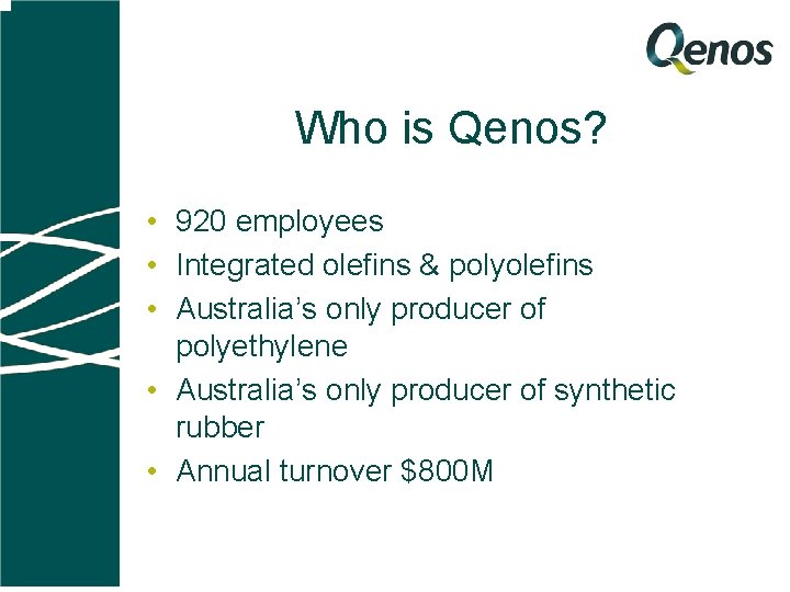 Who is Qenos? • 920 employees • Integrated olefins & polyolefins • Australia’s only