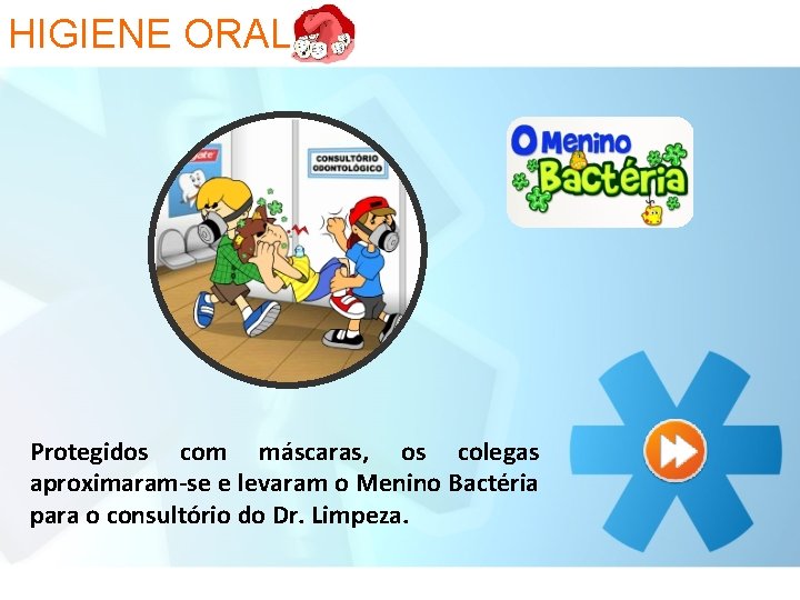 HIGIENE ORAL Protegidos com máscaras, os colegas aproximaram-se e levaram o Menino Bactéria para