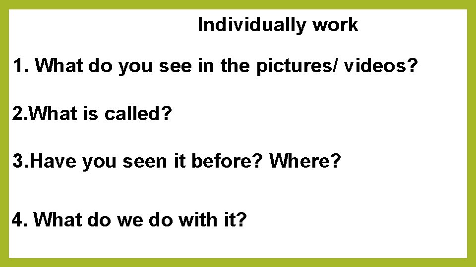 Individually work 1. What do you see in the pictures/ videos? 2. What is