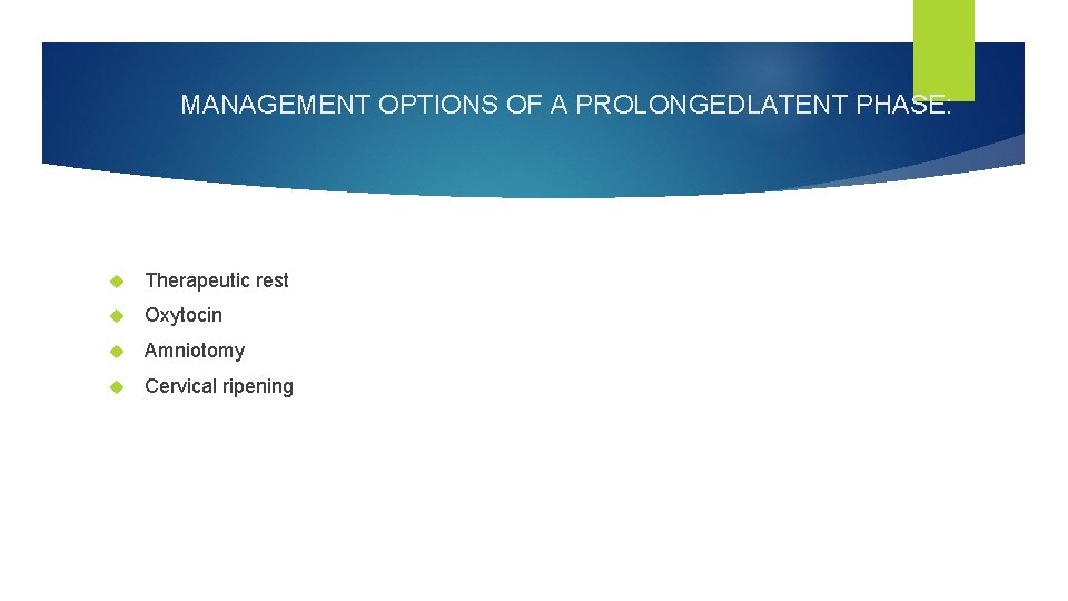 MANAGEMENT OPTIONS OF A PROLONGEDLATENT PHASE: Therapeutic rest Oxytocin Amniotomy Cervical ripening 