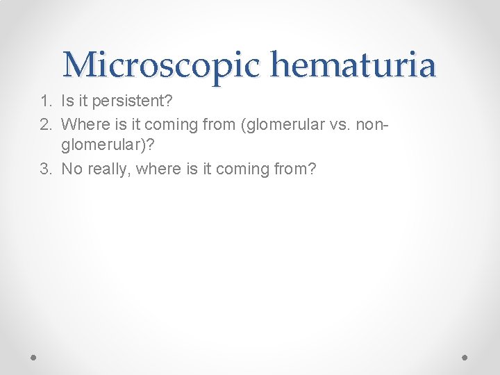 Microscopic hematuria 1. Is it persistent? 2. Where is it coming from (glomerular vs.