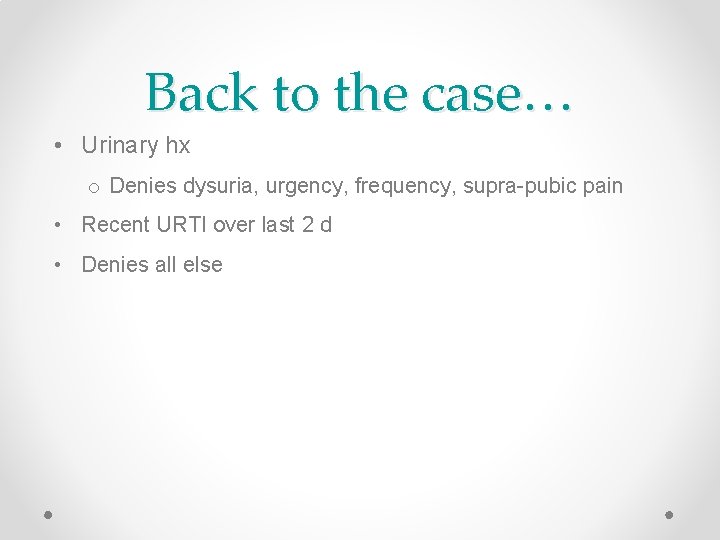 Back to the case… • Urinary hx o Denies dysuria, urgency, frequency, supra-pubic pain