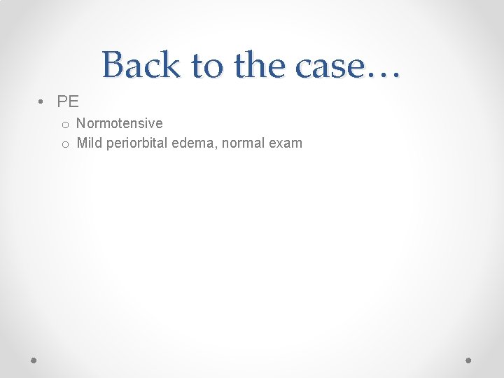 Back to the case… • PE o Normotensive o Mild periorbital edema, normal exam