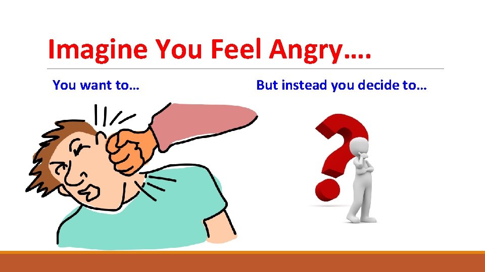 Imagine You Feel Angry…. You want to… But instead you decide to… 