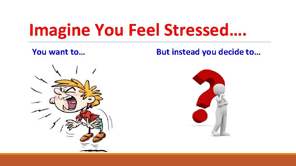 Imagine You Feel Stressed…. You want to… But instead you decide to… 
