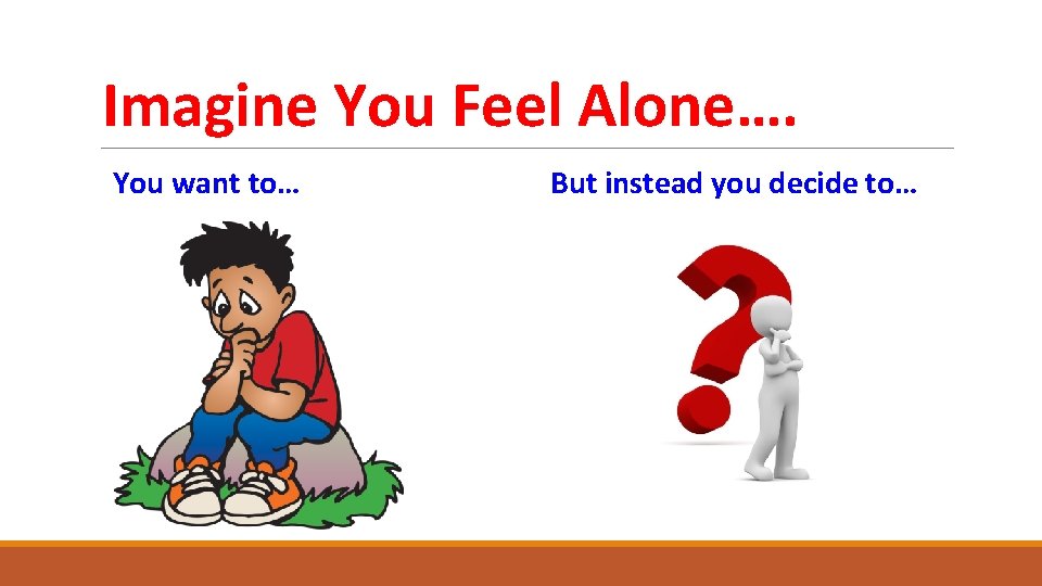 Imagine You Feel Alone…. You want to… But instead you decide to… 