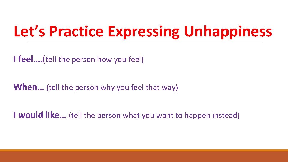 Let’s Practice Expressing Unhappiness I feel…. (tell the person how you feel) When… (tell