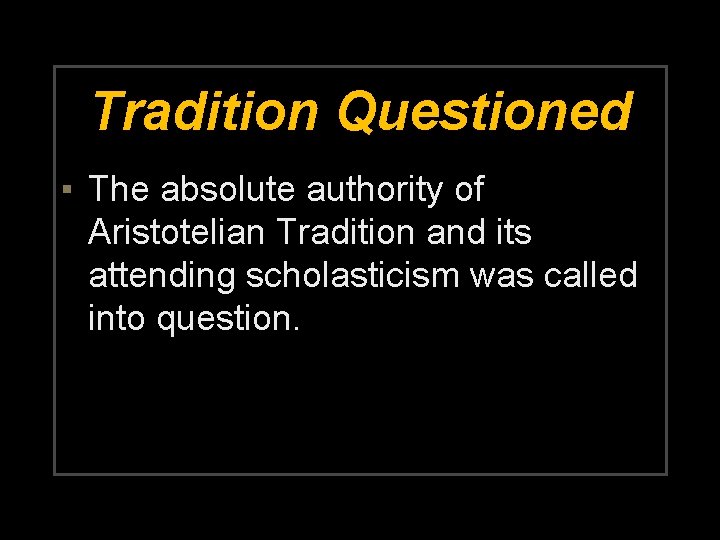 Tradition Questioned ▪ The absolute authority of Aristotelian Tradition and its attending scholasticism was