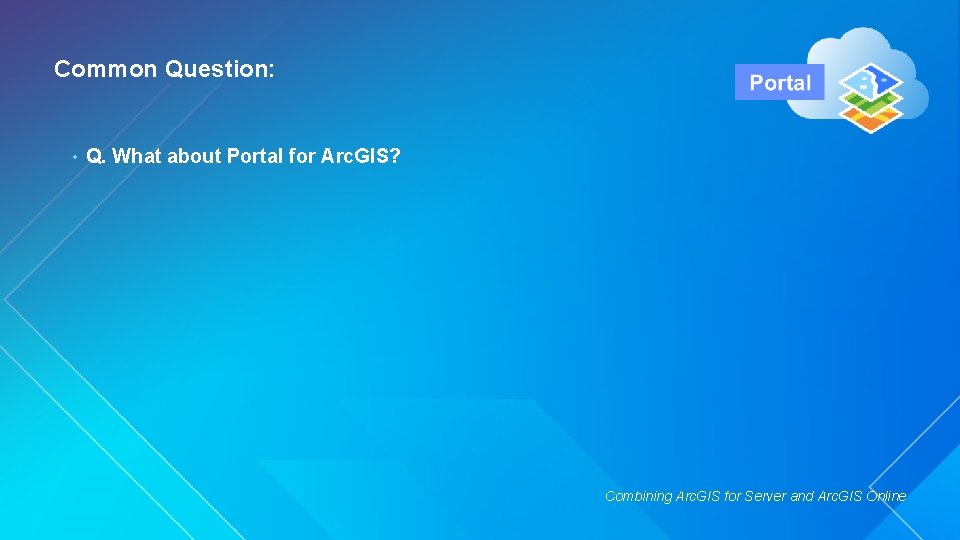 Common Question: • Q. What about Portal for Arc. GIS? Combining Arc. GIS for
